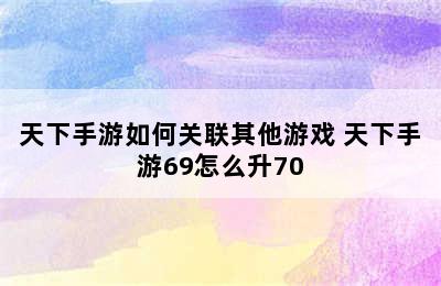 天下手游如何关联其他游戏 天下手游69怎么升70